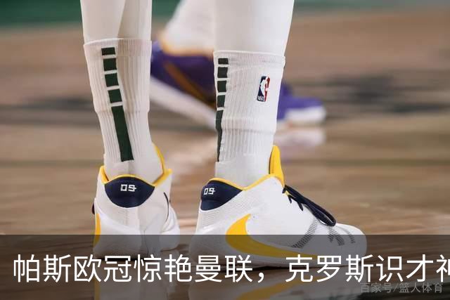 帕斯欧冠惊艳曼联，克罗斯识才神准，皇马回购成悬念