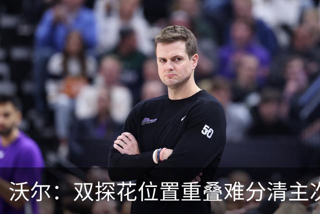 沃尔：双探花位置重叠难分清主次 就像小卡与乔治&我与比尔